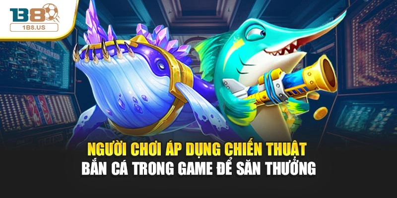 Người chơi áp dụng chiến thuật bắn cá trong game để săn thưởng